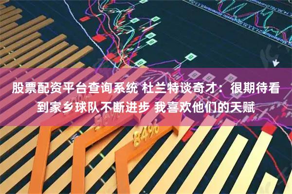 股票配资平台查询系统 杜兰特谈奇才：很期待看到家乡球队不断进步 我喜欢他们的天赋