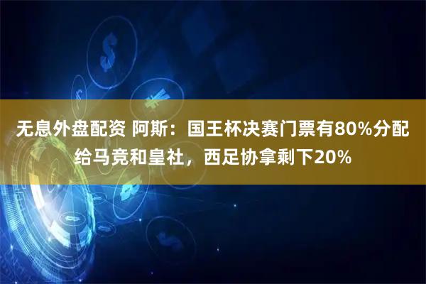 无息外盘配资 阿斯：国王杯决赛门票有80%分配给马竞和皇社，西足协拿剩下20%