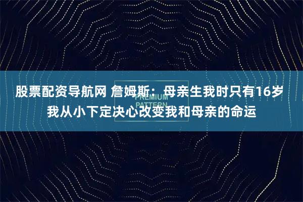 股票配资导航网 詹姆斯：母亲生我时只有16岁 我从小下定决心改变我和母亲的命运