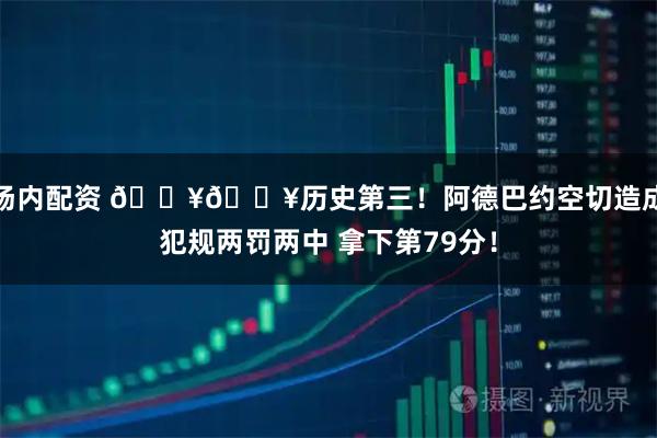 场内配资 💥💥历史第三！阿德巴约空切造成犯规两罚两中 拿下第79分！