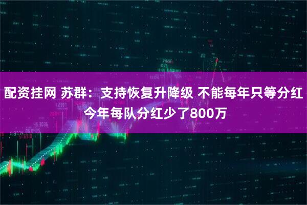 配资挂网 苏群：支持恢复升降级 不能每年只等分红 今年每队分红少了800万