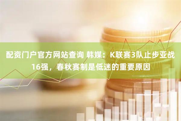 配资门户官方网站查询 韩媒：K联赛3队止步亚战16强，春秋赛制是低迷的重要原因