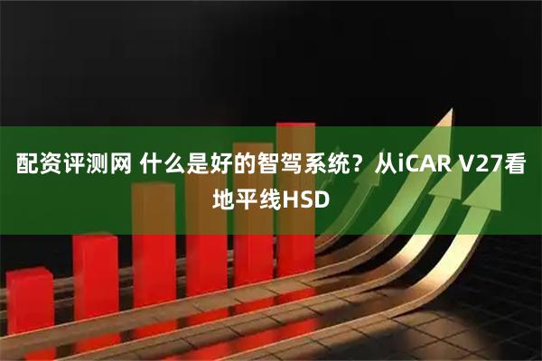 配资评测网 什么是好的智驾系统?从iCAR V27看地平线HSD