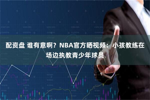 配资盘 谁有意啊？NBA官方晒视频：小孩教练在场边执教青少年球员