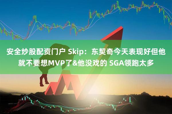 安全炒股配资门户 Skip：东契奇今天表现好但他就不要想MVP了&他没戏的 SGA领跑太多