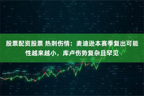 股票配资股票 热刺伤情:麦迪逊本赛季复出可能性越来越小,库卢伤势复杂且罕见