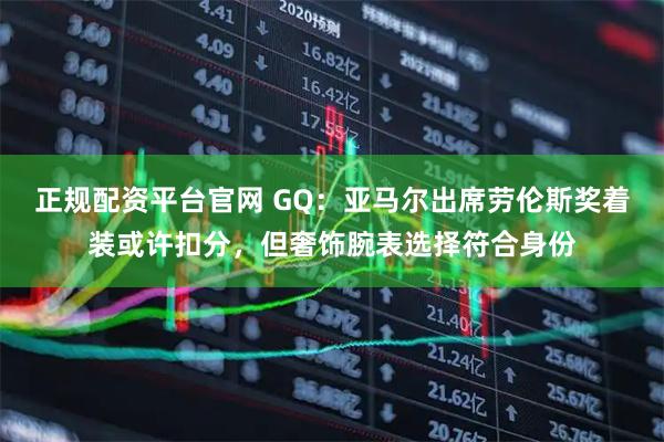 正规配资平台官网 GQ：亚马尔出席劳伦斯奖着装或许扣分，但奢饰腕表选择符合身份
