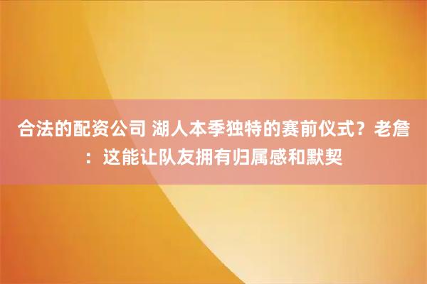 合法的配资公司 湖人本季独特的赛前仪式？老詹：这能让队友拥有归属感和默契