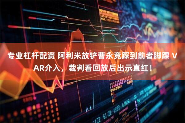 专业杠杆配资 阿利米放铲曹永竞踩到前者脚踝 VAR介入，裁判看回放后出示直红！