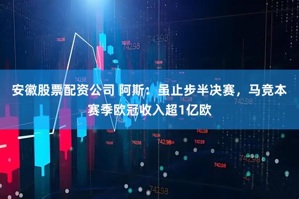 安徽股票配资公司 阿斯：虽止步半决赛，马竞本赛季欧冠收入超1亿欧