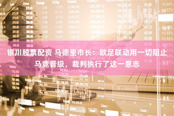 银川股票配资 马德里市长：欧足联动用一切阻止马竞晋级，裁判执行了这一意志