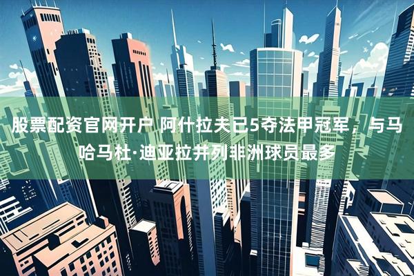 股票配资官网开户 阿什拉夫已5夺法甲冠军，与马哈马杜·迪亚拉并列非洲球员最多