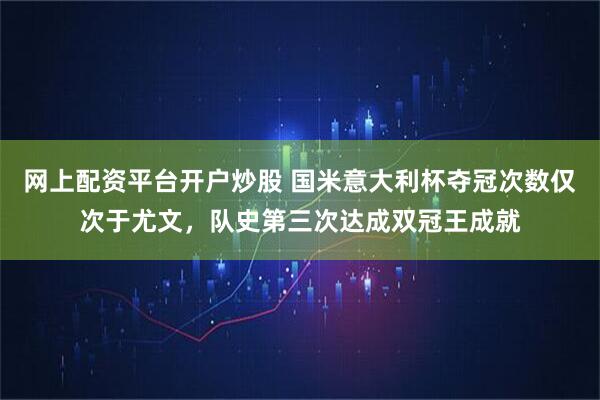 网上配资平台开户炒股 国米意大利杯夺冠次数仅次于尤文，队史第三次达成双冠王成就