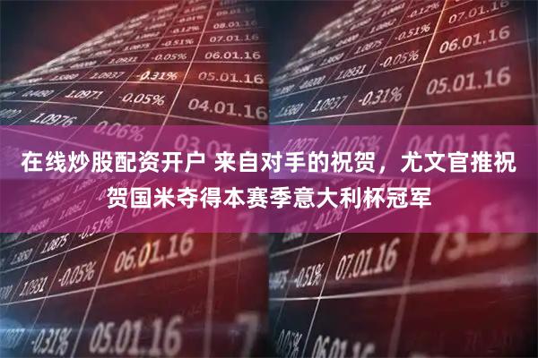 在线炒股配资开户 来自对手的祝贺，尤文官推祝贺国米夺得本赛季意大利杯冠军