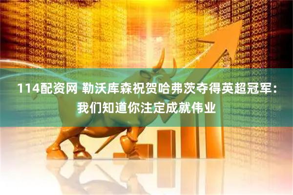 114配资网 勒沃库森祝贺哈弗茨夺得英超冠军：我们知道你注定成就伟业