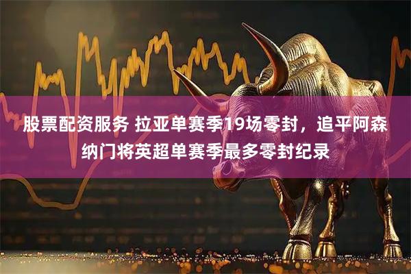 股票配资服务 拉亚单赛季19场零封，追平阿森纳门将英超单赛季最多零封纪录
