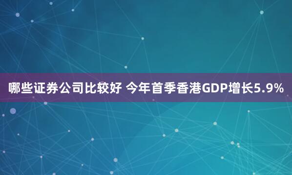 哪些证券公司比较好 今年首季香港GDP增长5.9%
