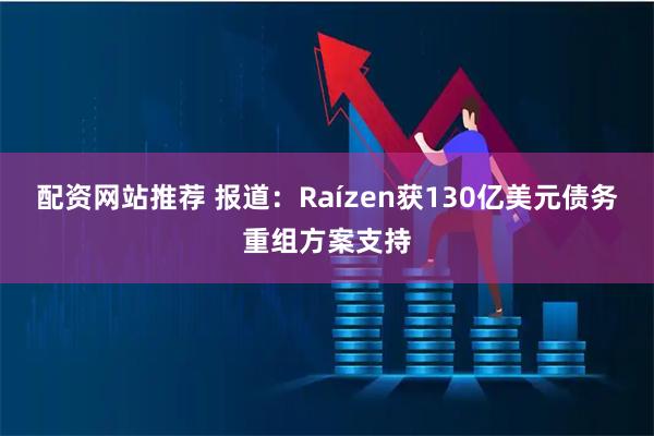 配资网站推荐 报道：Raízen获130亿美元债务重组方案支持
