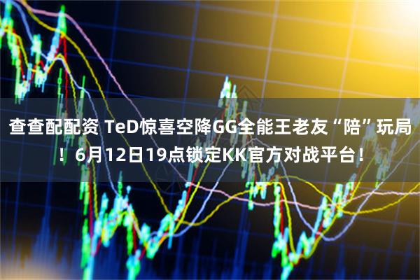 查查配配资 TeD惊喜空降GG全能王老友“陪”玩局！6月12日19点锁定KK官方对战平台！