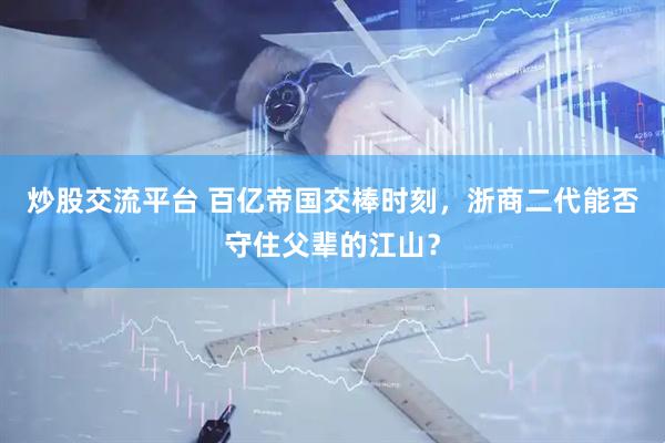 炒股交流平台 百亿帝国交棒时刻，浙商二代能否守住父辈的江山？