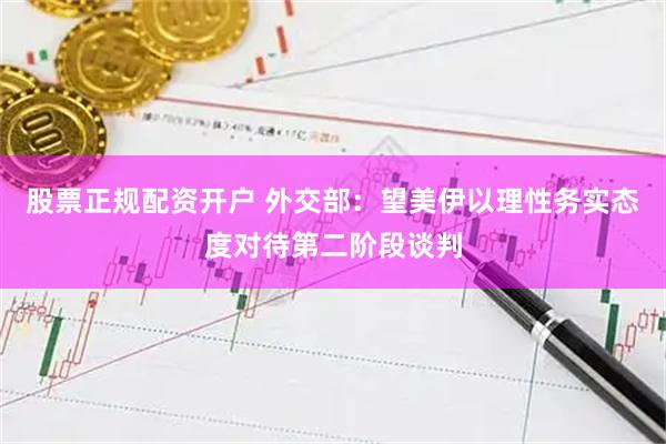 股票正规配资开户 外交部：望美伊以理性务实态度对待第二阶段谈判