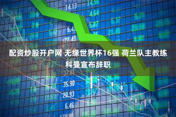 配资炒股开户网 无缘世界杯16强 荷兰队主教练科曼宣布辞职