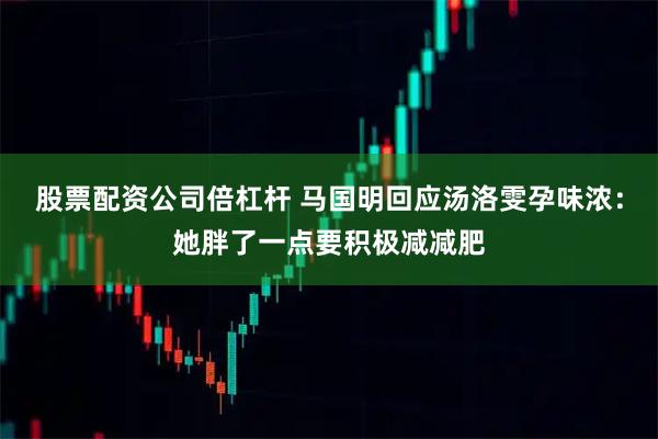 股票配资公司倍杠杆 马国明回应汤洛雯孕味浓：她胖了一点要积极减减肥