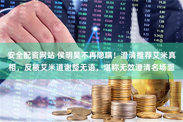 安全配资网站 侯明昊不再隐瞒！澄清推荐艾米真相，反被艾米道谢整无语，堪称无效澄清名场面