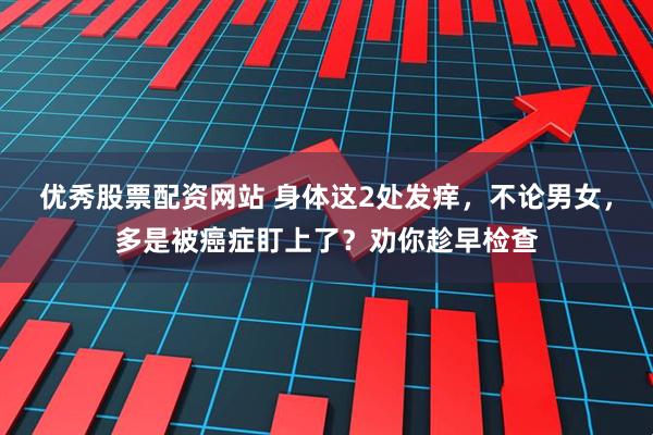 优秀股票配资网站 身体这2处发痒，不论男女，多是被癌症盯上了？劝你趁早检查