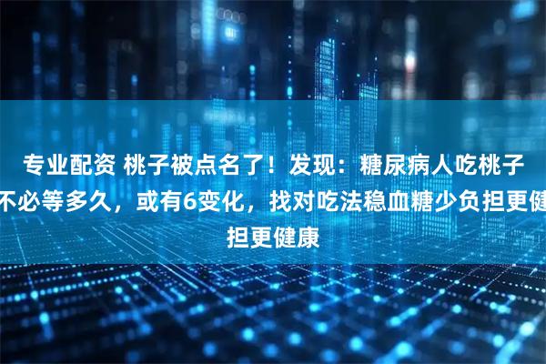 专业配资 桃子被点名了！发现：糖尿病人吃桃子，不必等多久，或有6变化，找对吃法稳血糖少负担更健康