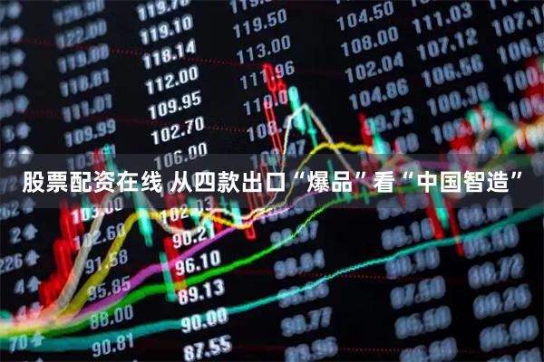 股票配资在线 从四款出口“爆品”看“中国智造”