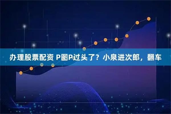 办理股票配资 P图P过头了？小泉进次郎，翻车