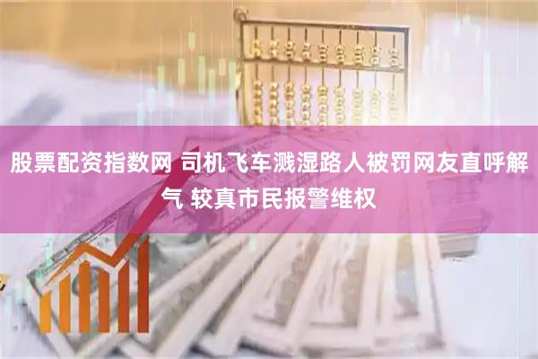 股票配资指数网 司机飞车溅湿路人被罚网友直呼解气 较真市民报警维权