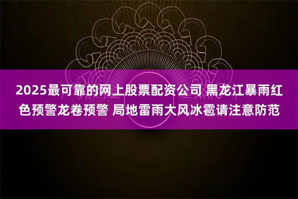 2025最可靠的网上股票配资公司 黑龙江暴雨红色预警龙卷预警 局地雷雨大风冰雹请注意防范