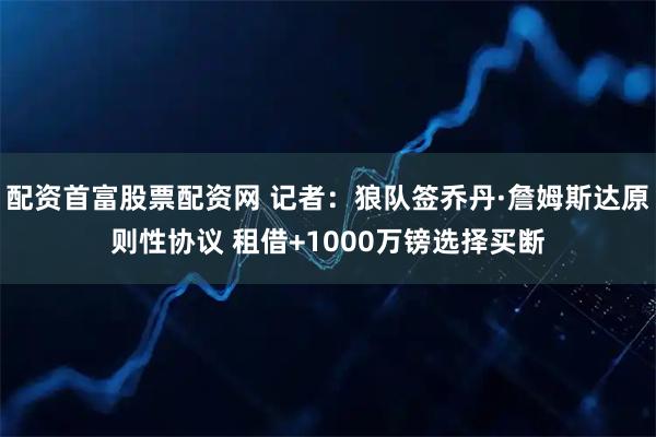 配资首富股票配资网 记者：狼队签乔丹·詹姆斯达原则性协议 租借+1000万镑选择买断