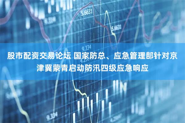股市配资交易论坛 国家防总、应急管理部针对京津冀蒙青启动防汛四级应急响应