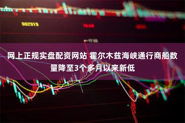 网上正规实盘配资网站 霍尔木兹海峡通行商船数量降至3个多月以来新低