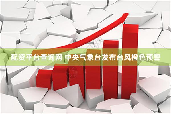 配资平台查询网 中央气象台发布台风橙色预警